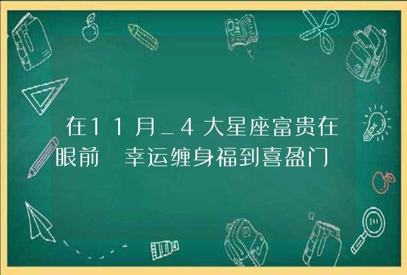 在11月_4大星座富贵在眼前 幸运缠身福到喜盈门